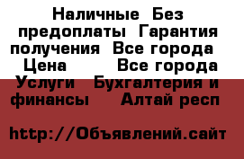 Наличные. Без предоплаты. Гарантия получения. Все города. › Цена ­ 15 - Все города Услуги » Бухгалтерия и финансы   . Алтай респ.